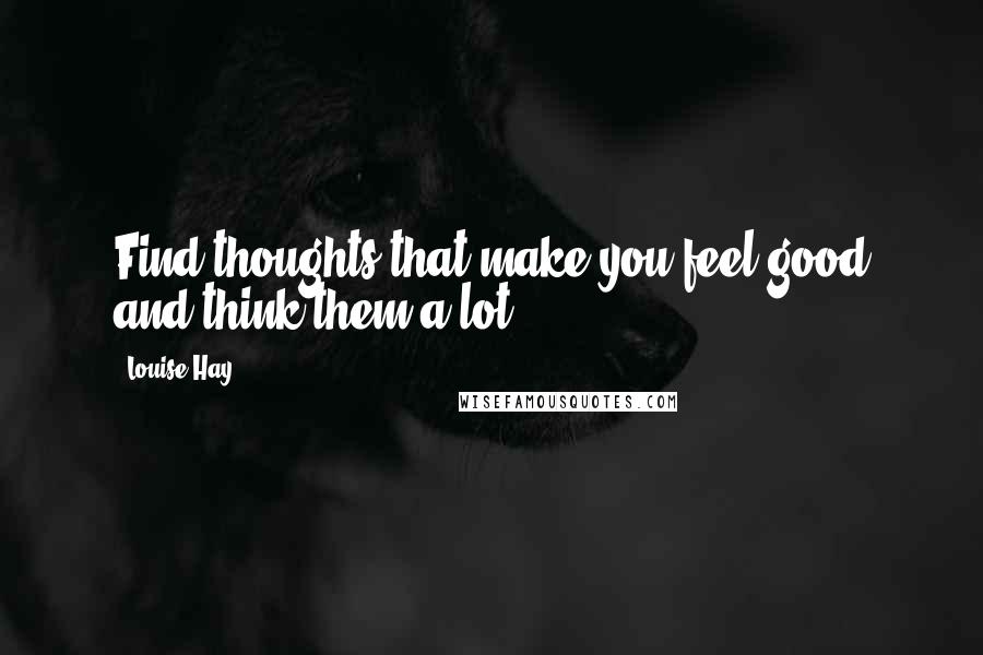 Louise Hay Quotes: Find thoughts that make you feel good and think them a lot