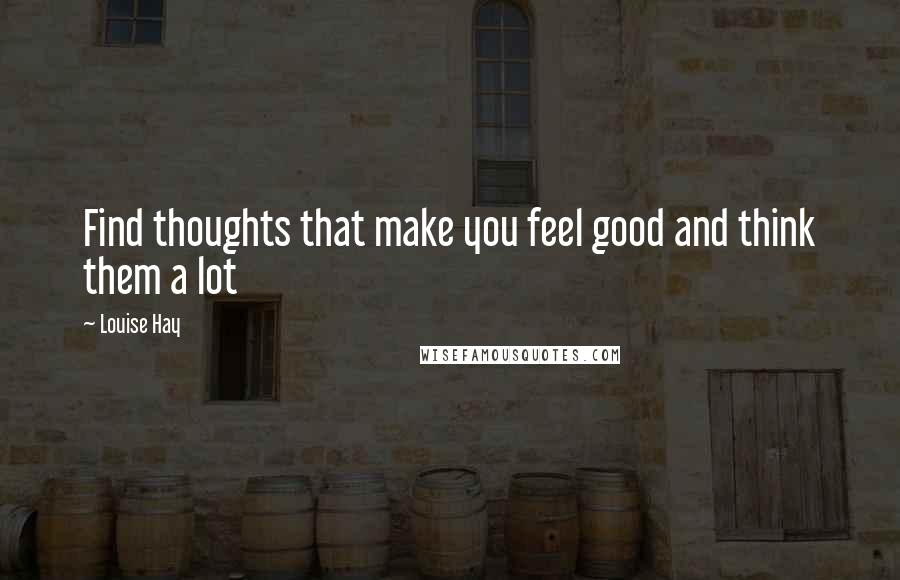 Louise Hay Quotes: Find thoughts that make you feel good and think them a lot