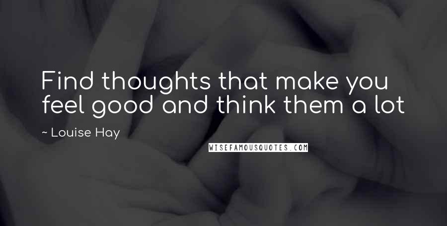 Louise Hay Quotes: Find thoughts that make you feel good and think them a lot