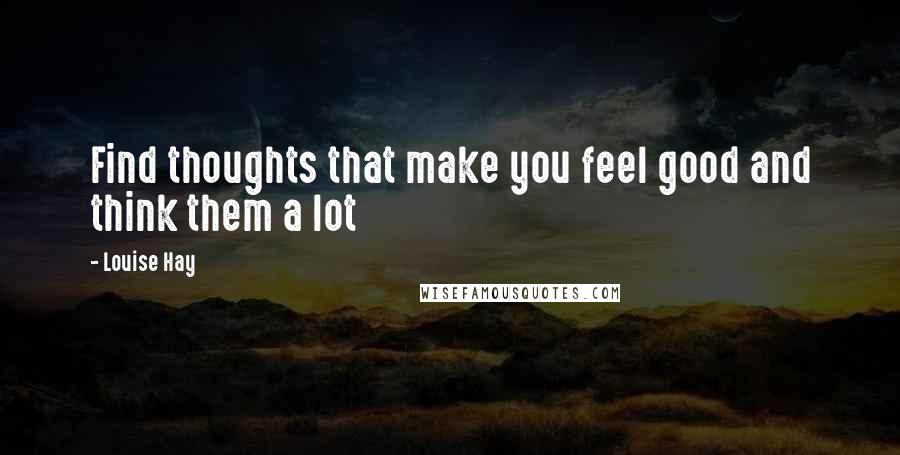 Louise Hay Quotes: Find thoughts that make you feel good and think them a lot