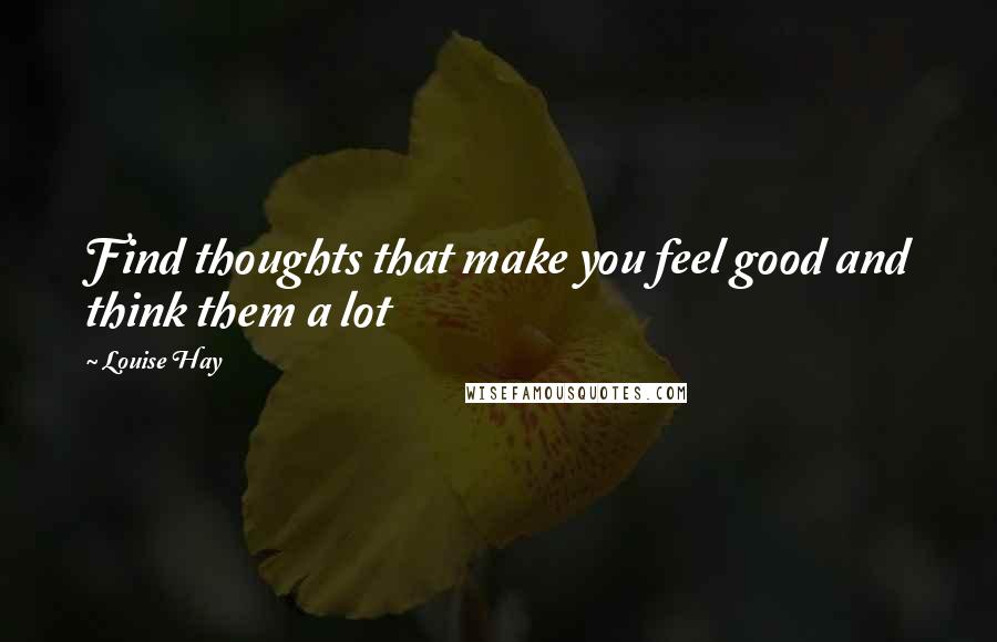 Louise Hay Quotes: Find thoughts that make you feel good and think them a lot