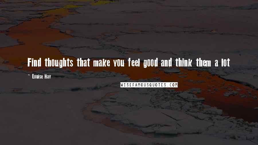 Louise Hay Quotes: Find thoughts that make you feel good and think them a lot