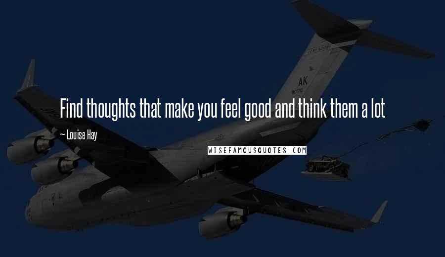 Louise Hay Quotes: Find thoughts that make you feel good and think them a lot