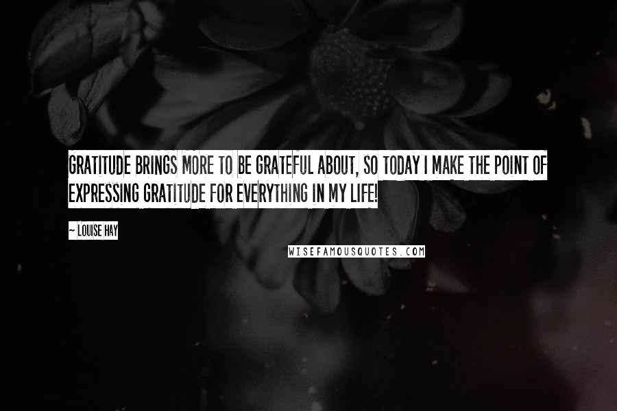 Louise Hay Quotes: Gratitude BRINGS MORE to be grateful about, so today I make the point of expressing gratitude for everything in my LIFE!