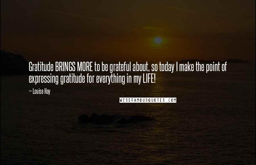 Louise Hay Quotes: Gratitude BRINGS MORE to be grateful about, so today I make the point of expressing gratitude for everything in my LIFE!