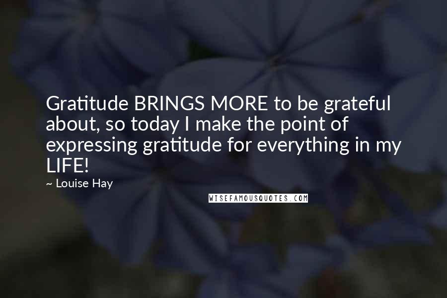 Louise Hay Quotes: Gratitude BRINGS MORE to be grateful about, so today I make the point of expressing gratitude for everything in my LIFE!