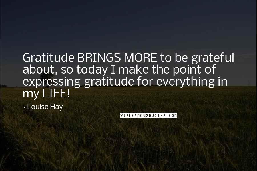 Louise Hay Quotes: Gratitude BRINGS MORE to be grateful about, so today I make the point of expressing gratitude for everything in my LIFE!