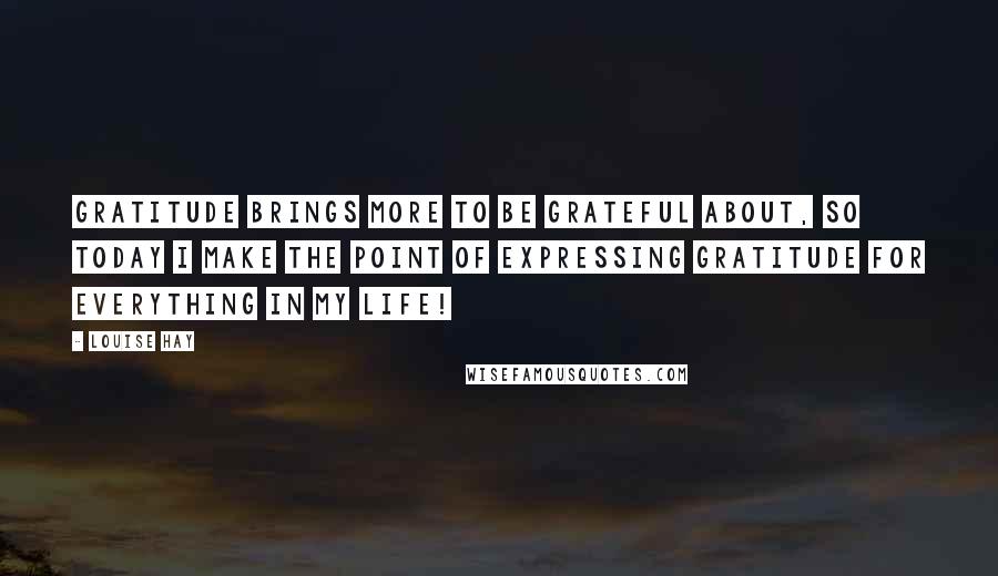 Louise Hay Quotes: Gratitude BRINGS MORE to be grateful about, so today I make the point of expressing gratitude for everything in my LIFE!