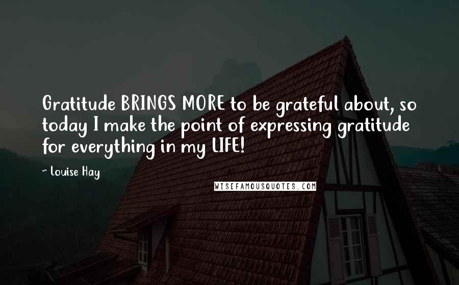 Louise Hay Quotes: Gratitude BRINGS MORE to be grateful about, so today I make the point of expressing gratitude for everything in my LIFE!