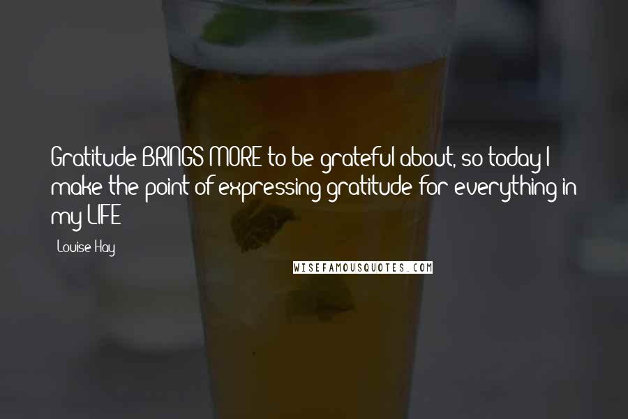 Louise Hay Quotes: Gratitude BRINGS MORE to be grateful about, so today I make the point of expressing gratitude for everything in my LIFE!