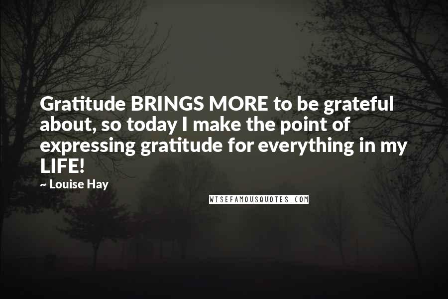 Louise Hay Quotes: Gratitude BRINGS MORE to be grateful about, so today I make the point of expressing gratitude for everything in my LIFE!