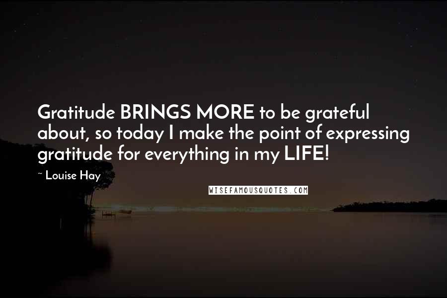 Louise Hay Quotes: Gratitude BRINGS MORE to be grateful about, so today I make the point of expressing gratitude for everything in my LIFE!