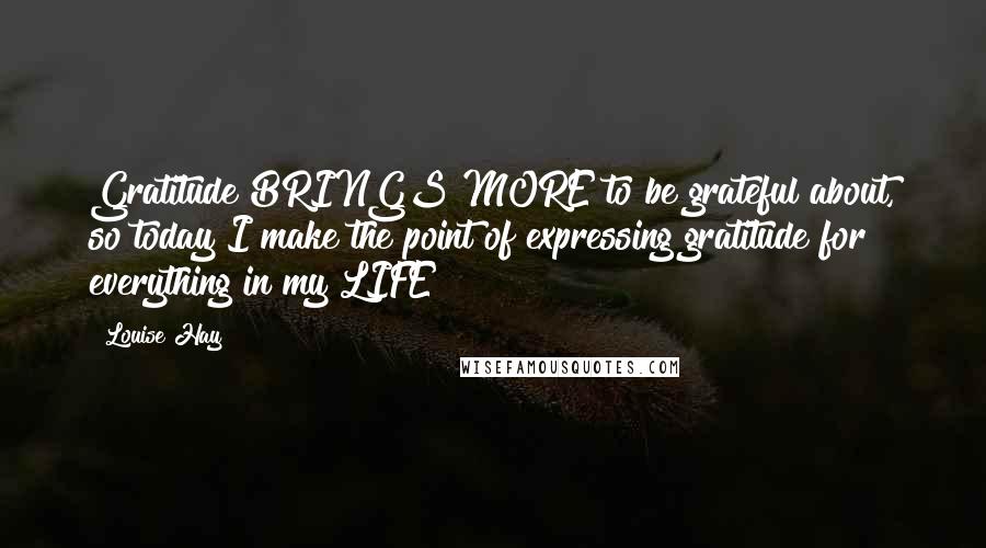 Louise Hay Quotes: Gratitude BRINGS MORE to be grateful about, so today I make the point of expressing gratitude for everything in my LIFE!