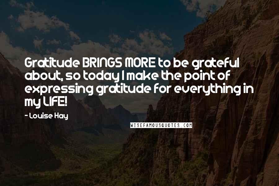 Louise Hay Quotes: Gratitude BRINGS MORE to be grateful about, so today I make the point of expressing gratitude for everything in my LIFE!