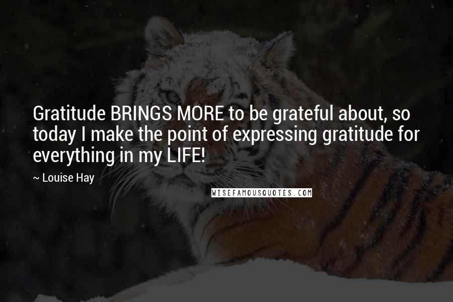 Louise Hay Quotes: Gratitude BRINGS MORE to be grateful about, so today I make the point of expressing gratitude for everything in my LIFE!