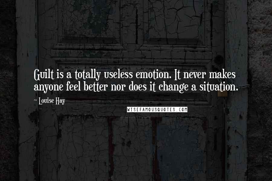 Louise Hay Quotes: Guilt is a totally useless emotion. It never makes anyone feel better nor does it change a situation.