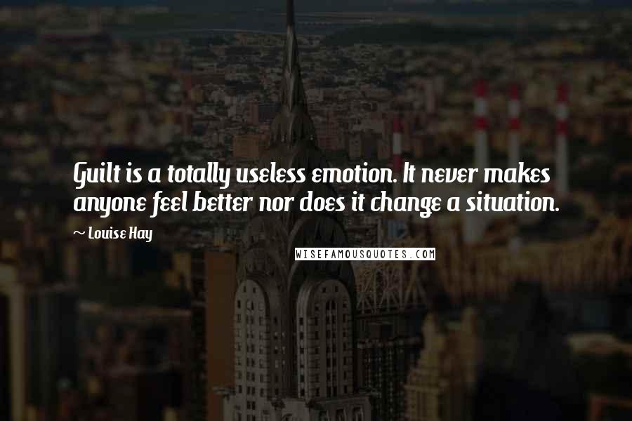 Louise Hay Quotes: Guilt is a totally useless emotion. It never makes anyone feel better nor does it change a situation.