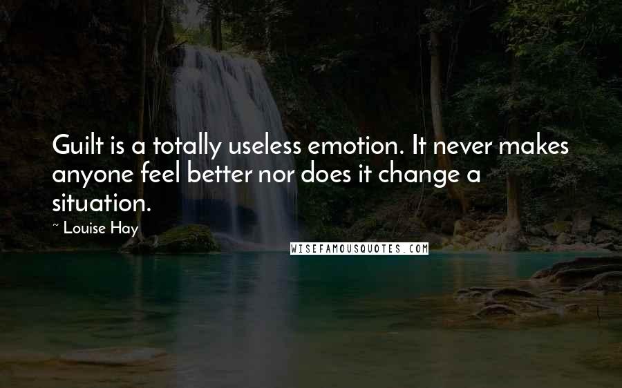 Louise Hay Quotes: Guilt is a totally useless emotion. It never makes anyone feel better nor does it change a situation.