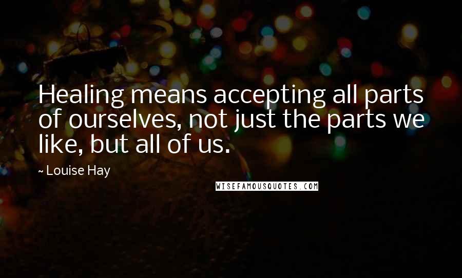 Louise Hay Quotes: Healing means accepting all parts of ourselves, not just the parts we like, but all of us.