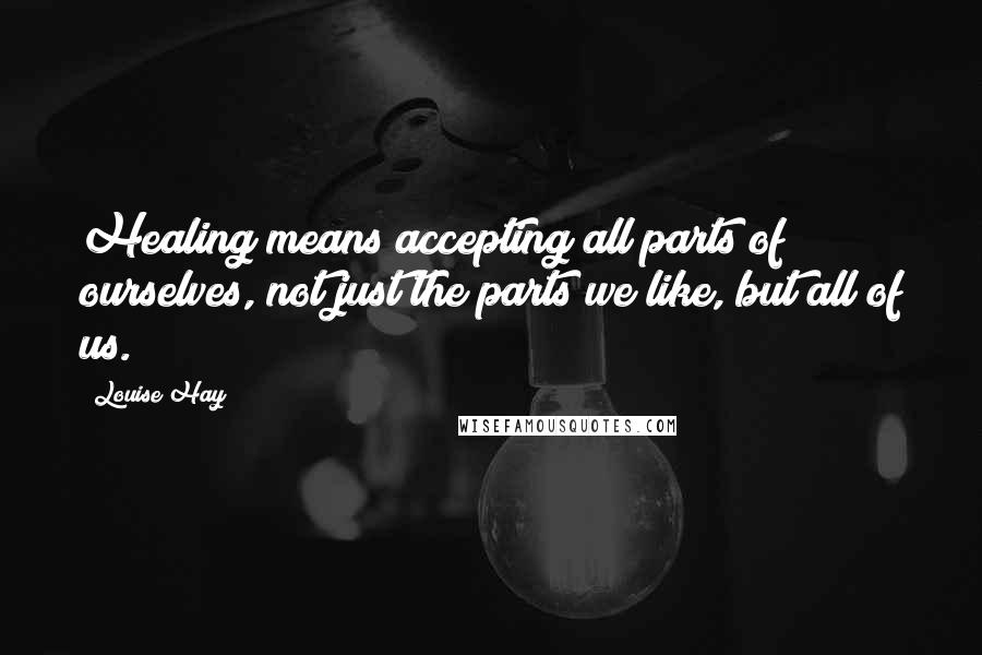 Louise Hay Quotes: Healing means accepting all parts of ourselves, not just the parts we like, but all of us.