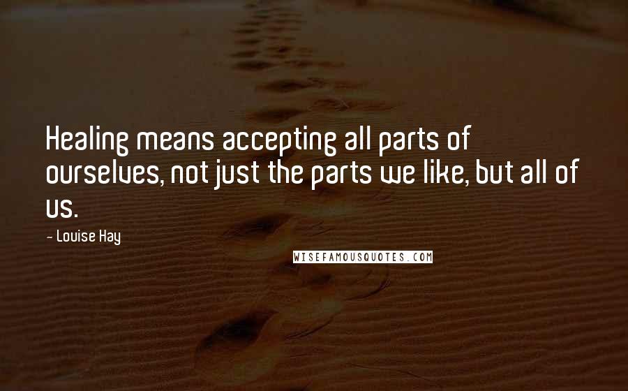 Louise Hay Quotes: Healing means accepting all parts of ourselves, not just the parts we like, but all of us.