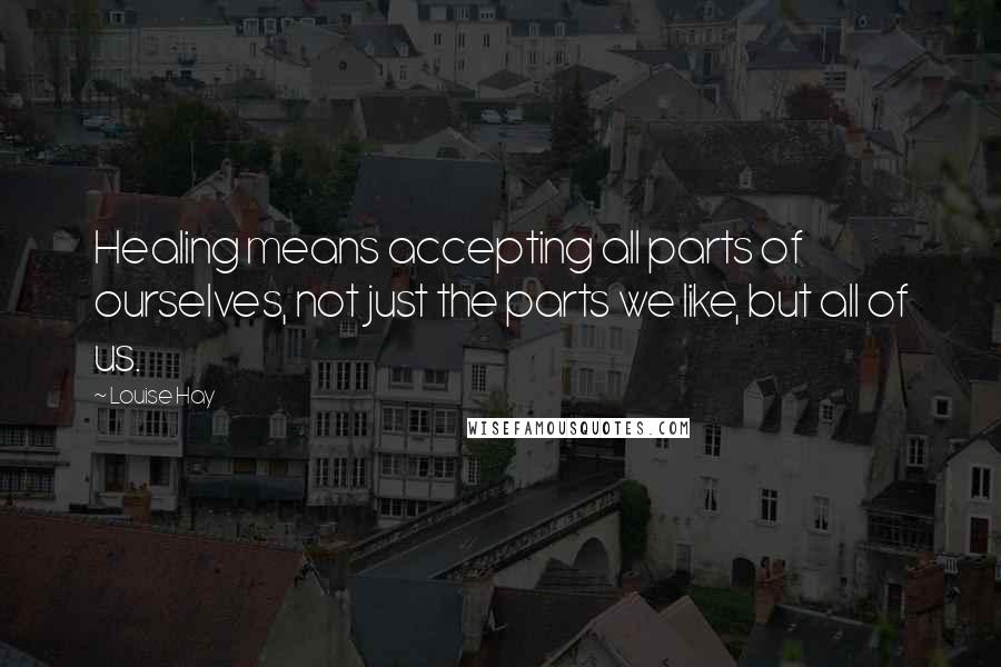 Louise Hay Quotes: Healing means accepting all parts of ourselves, not just the parts we like, but all of us.