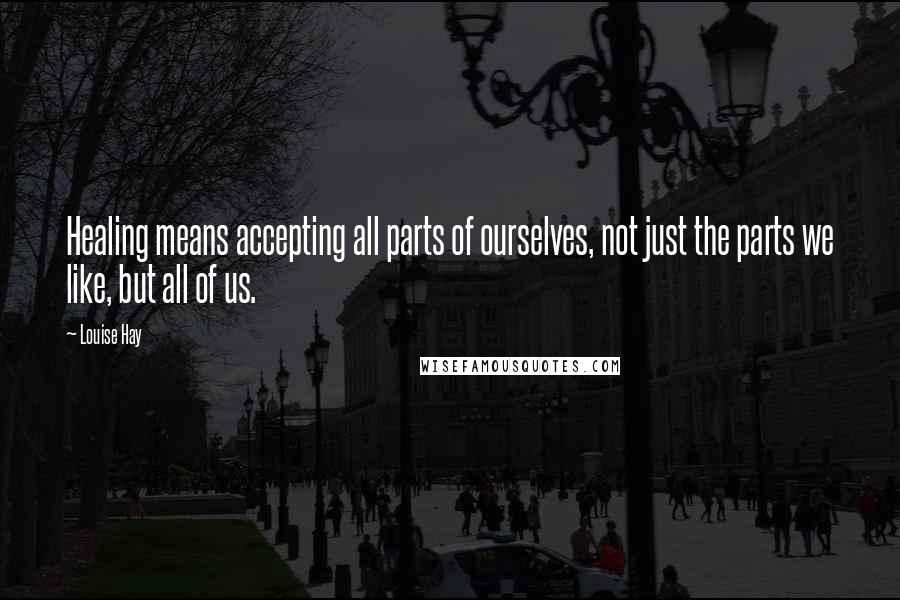 Louise Hay Quotes: Healing means accepting all parts of ourselves, not just the parts we like, but all of us.