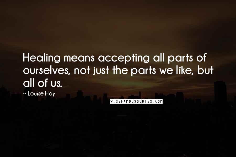 Louise Hay Quotes: Healing means accepting all parts of ourselves, not just the parts we like, but all of us.