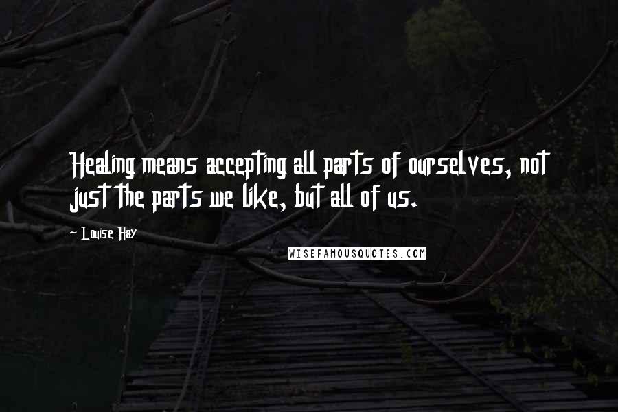 Louise Hay Quotes: Healing means accepting all parts of ourselves, not just the parts we like, but all of us.