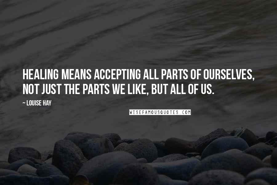 Louise Hay Quotes: Healing means accepting all parts of ourselves, not just the parts we like, but all of us.