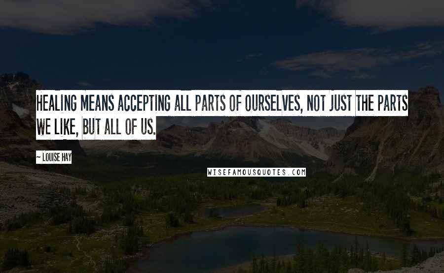 Louise Hay Quotes: Healing means accepting all parts of ourselves, not just the parts we like, but all of us.