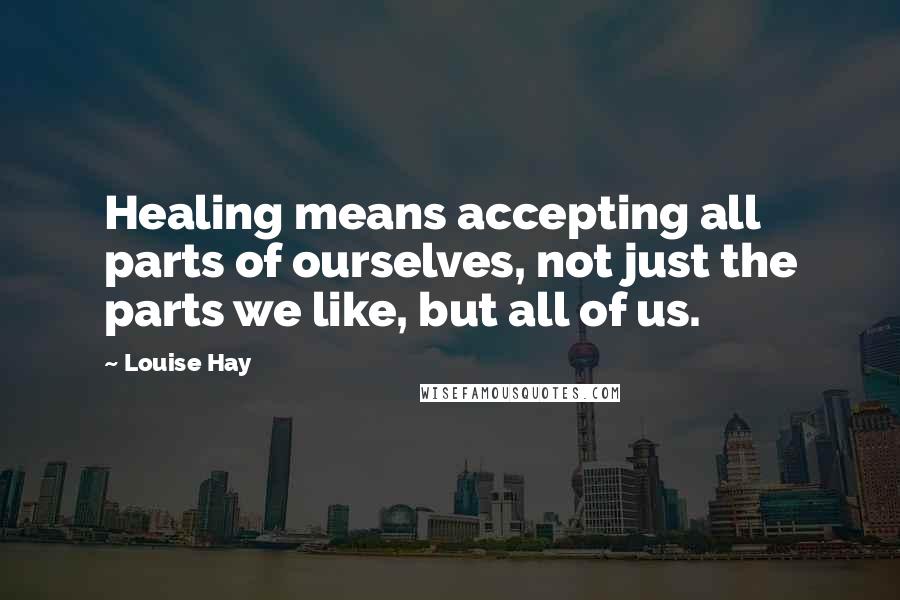 Louise Hay Quotes: Healing means accepting all parts of ourselves, not just the parts we like, but all of us.