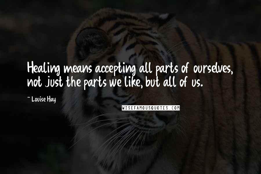 Louise Hay Quotes: Healing means accepting all parts of ourselves, not just the parts we like, but all of us.