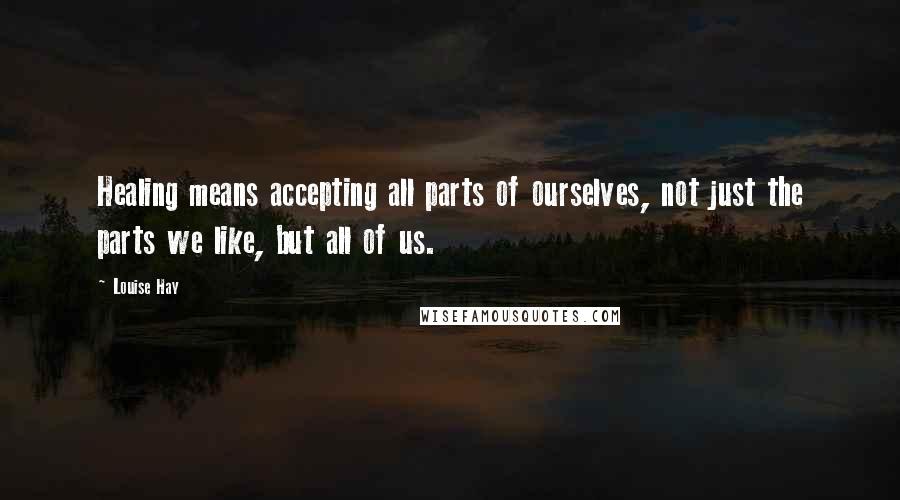 Louise Hay Quotes: Healing means accepting all parts of ourselves, not just the parts we like, but all of us.