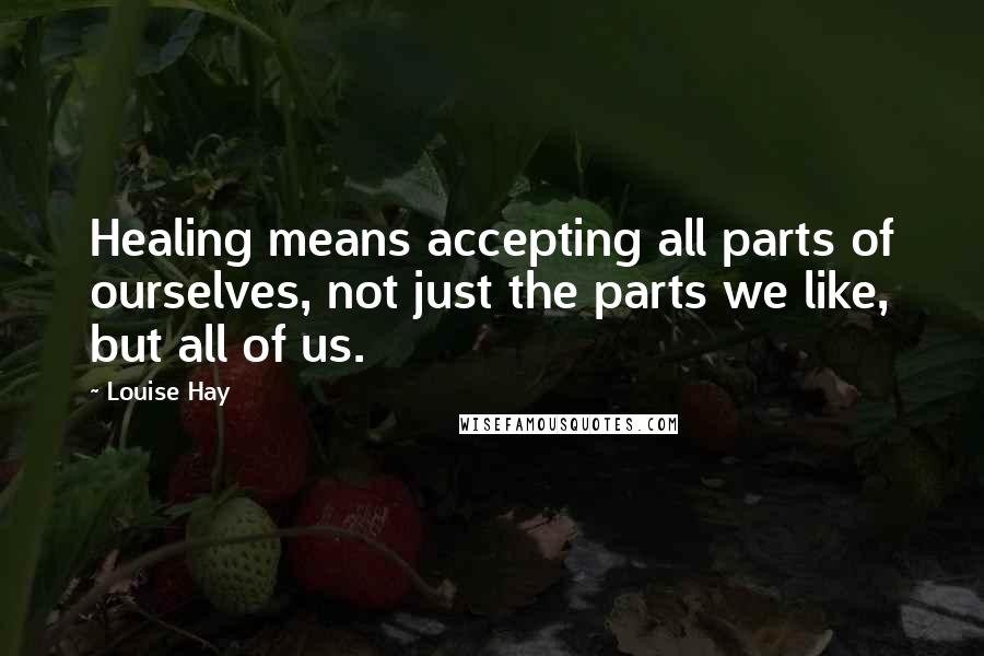 Louise Hay Quotes: Healing means accepting all parts of ourselves, not just the parts we like, but all of us.