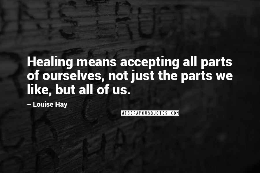 Louise Hay Quotes: Healing means accepting all parts of ourselves, not just the parts we like, but all of us.