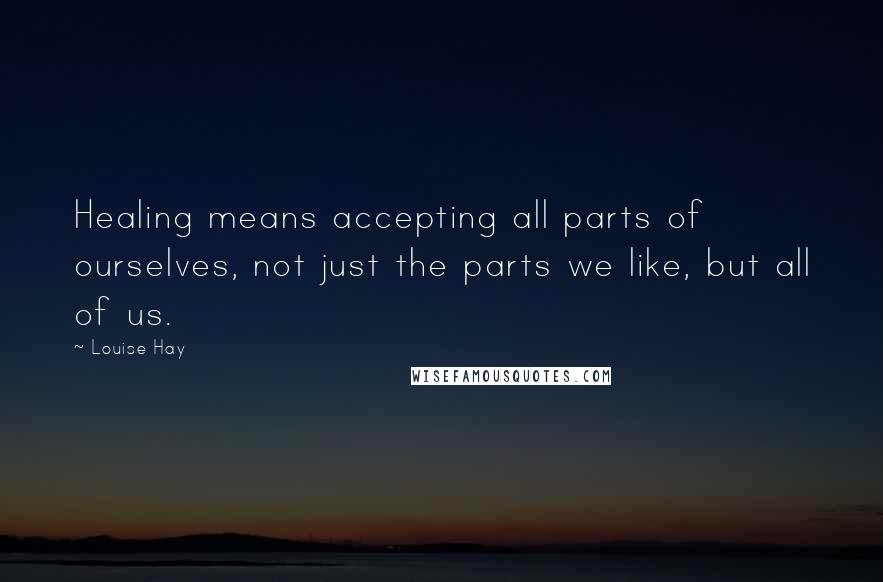 Louise Hay Quotes: Healing means accepting all parts of ourselves, not just the parts we like, but all of us.