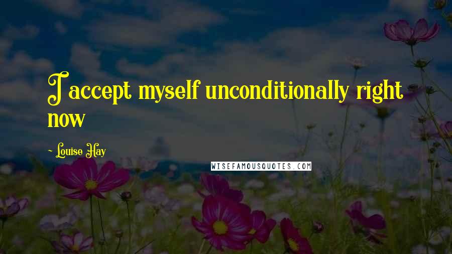Louise Hay Quotes: I accept myself unconditionally right now