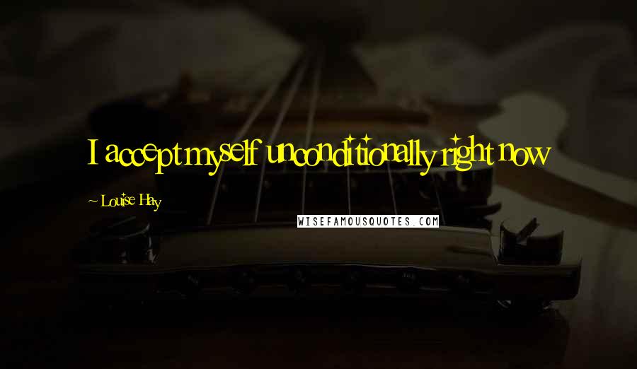 Louise Hay Quotes: I accept myself unconditionally right now