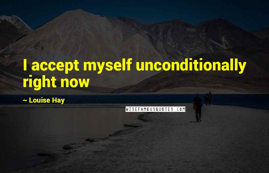 Louise Hay Quotes: I accept myself unconditionally right now