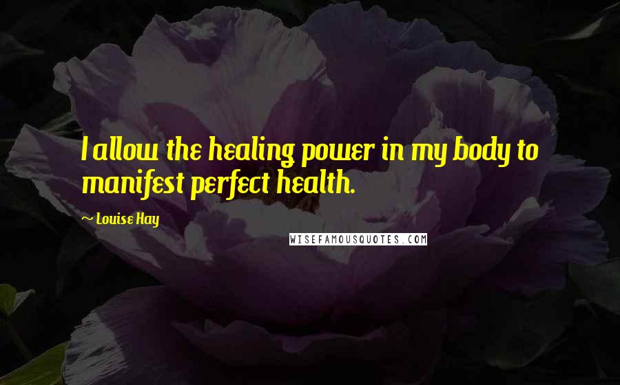 Louise Hay Quotes: I allow the healing power in my body to manifest perfect health.