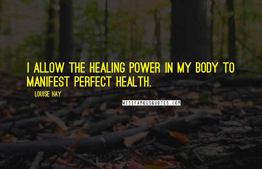 Louise Hay Quotes: I allow the healing power in my body to manifest perfect health.