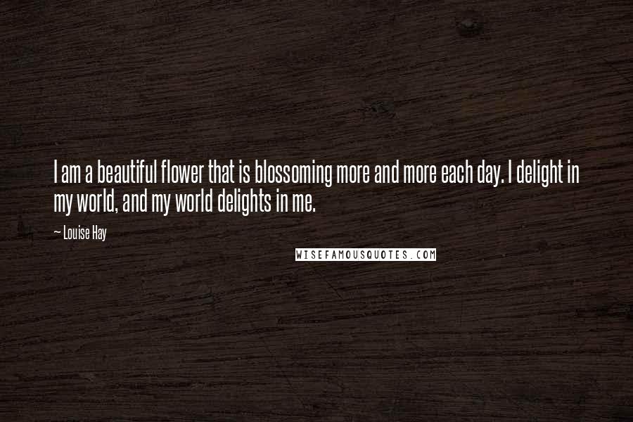 Louise Hay Quotes: I am a beautiful flower that is blossoming more and more each day. I delight in my world, and my world delights in me.