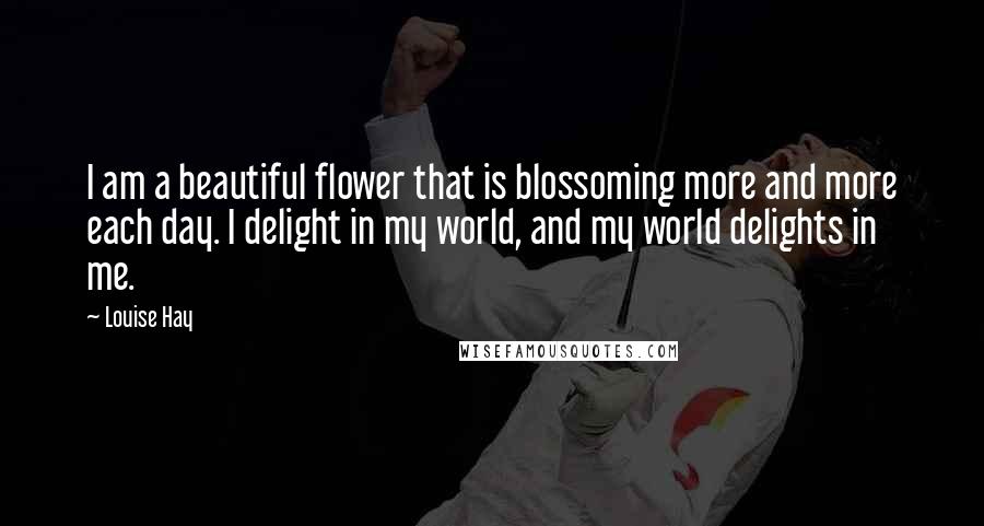 Louise Hay Quotes: I am a beautiful flower that is blossoming more and more each day. I delight in my world, and my world delights in me.