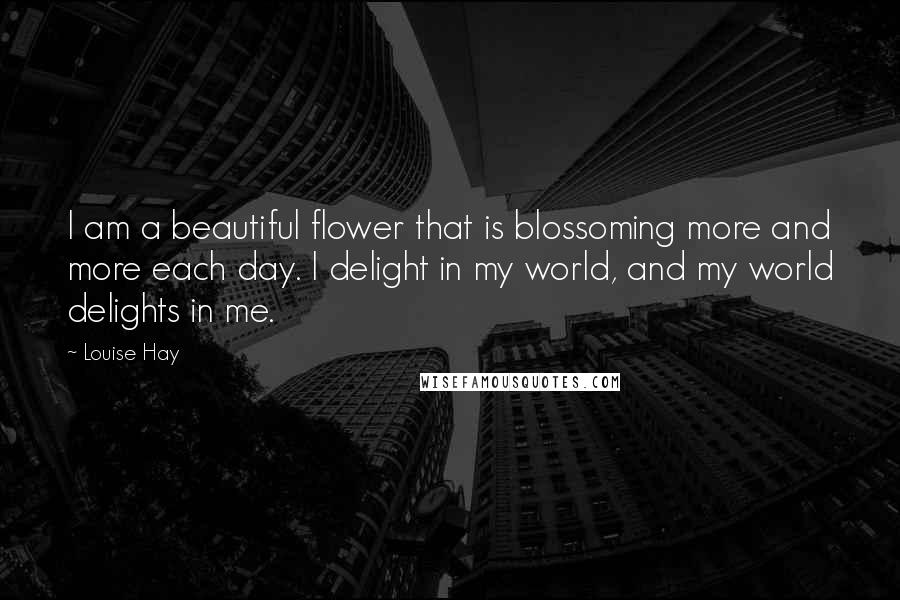 Louise Hay Quotes: I am a beautiful flower that is blossoming more and more each day. I delight in my world, and my world delights in me.