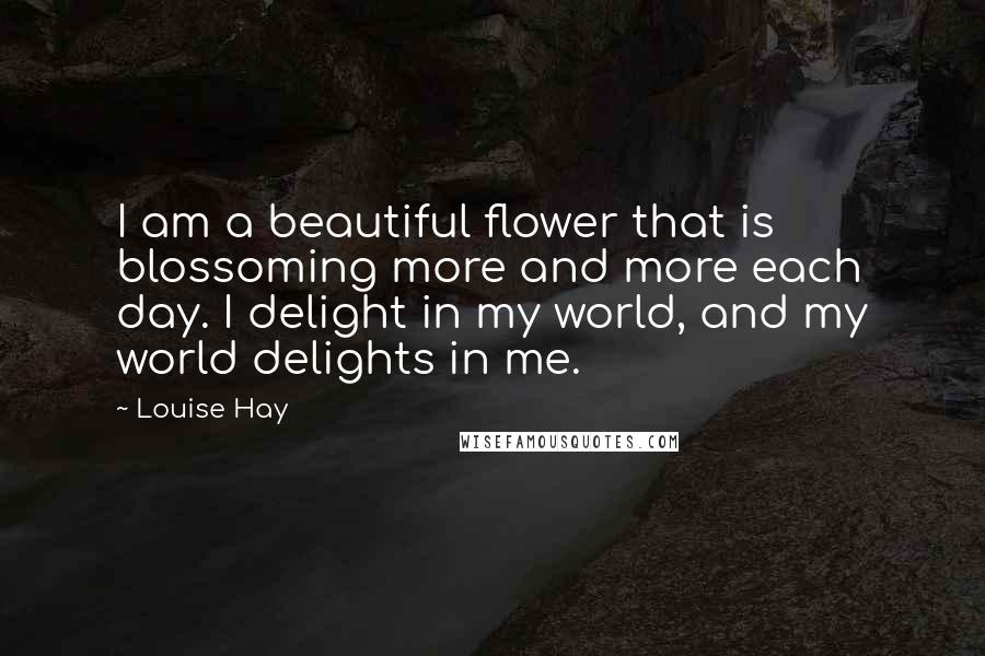 Louise Hay Quotes: I am a beautiful flower that is blossoming more and more each day. I delight in my world, and my world delights in me.