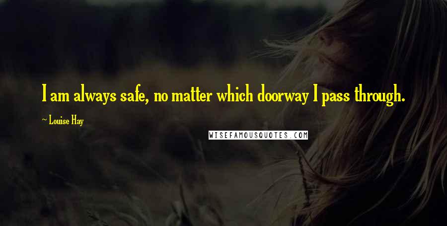 Louise Hay Quotes: I am always safe, no matter which doorway I pass through.