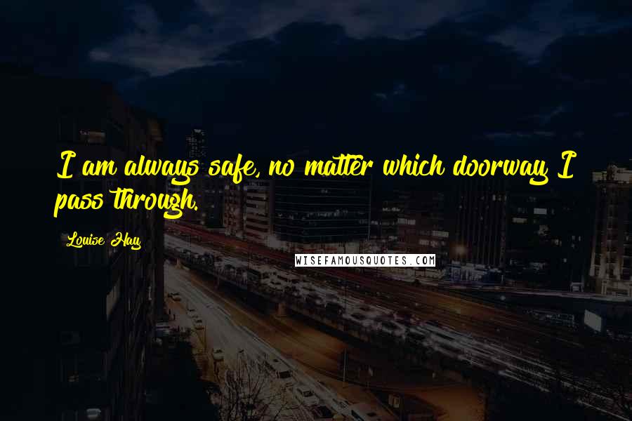 Louise Hay Quotes: I am always safe, no matter which doorway I pass through.