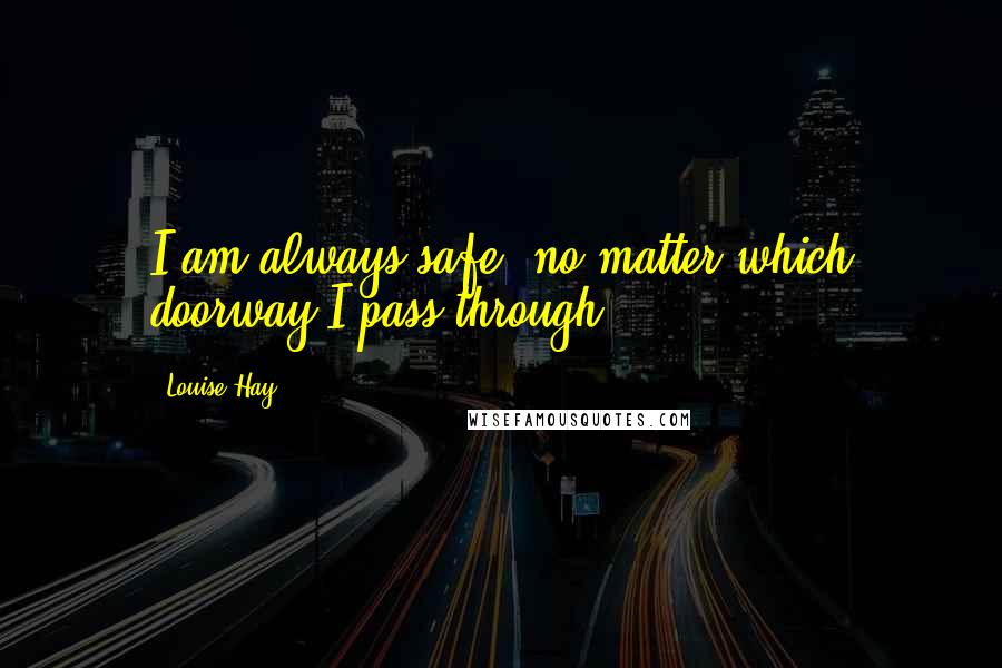 Louise Hay Quotes: I am always safe, no matter which doorway I pass through.