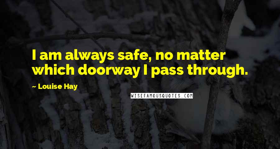 Louise Hay Quotes: I am always safe, no matter which doorway I pass through.